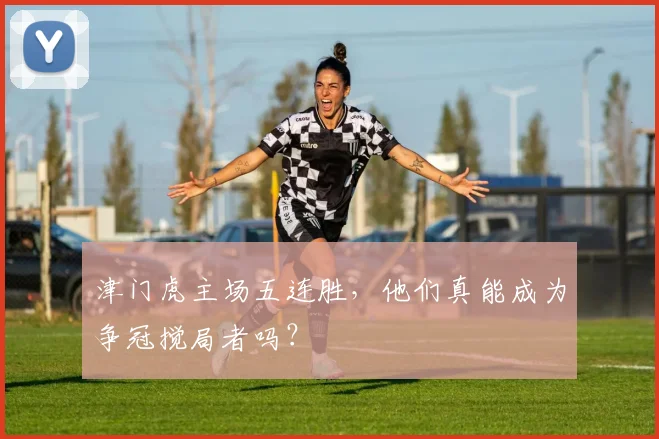 津门虎主场五连胜，他们真能成为争冠搅局者吗？