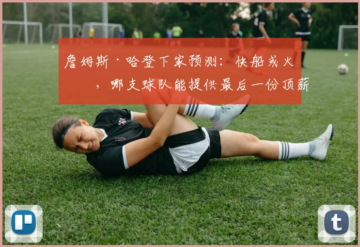 詹姆斯·哈登下家预测：快船或火箭，哪支球队能提供最后一份顶薪？
