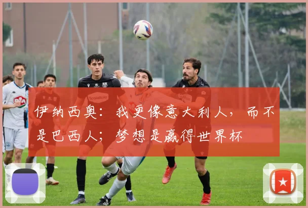 伊纳西奥：我更像意大利人，而不是巴西人；梦想是赢得世界杯